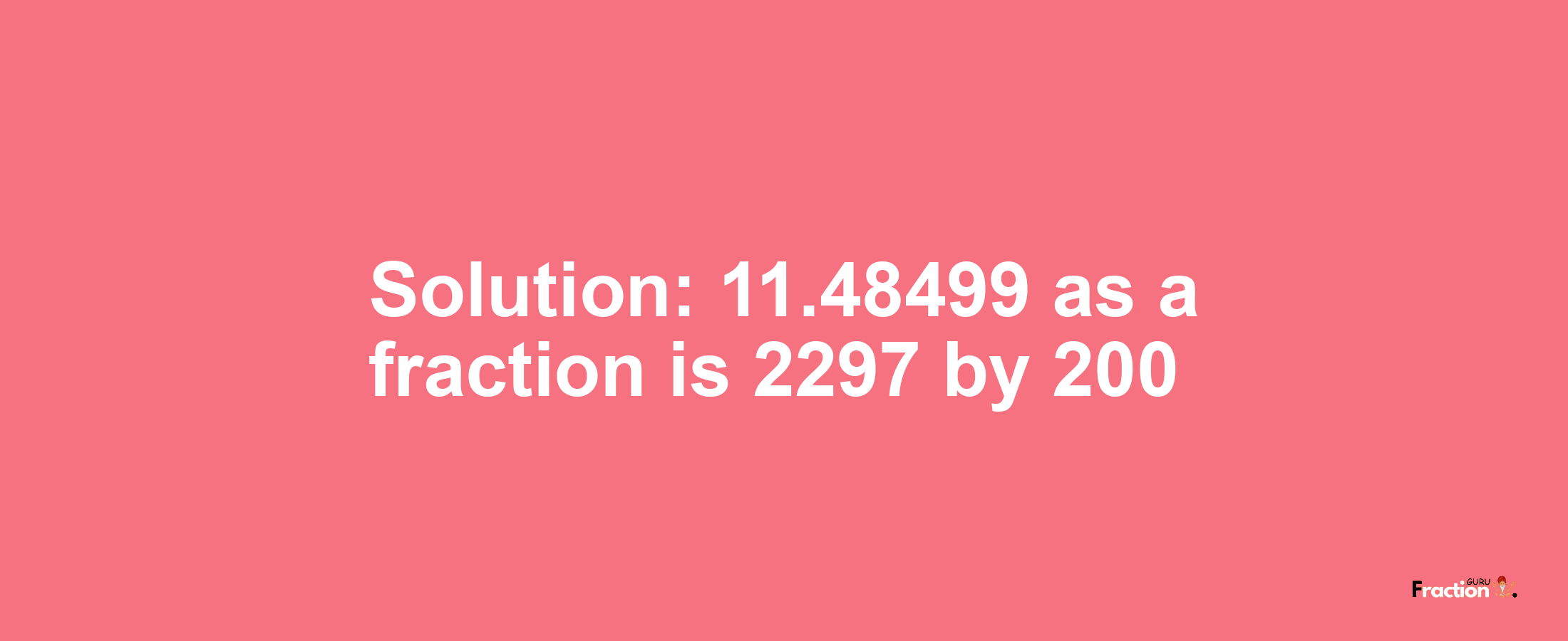 Solution:11.48499 as a fraction is 2297/200